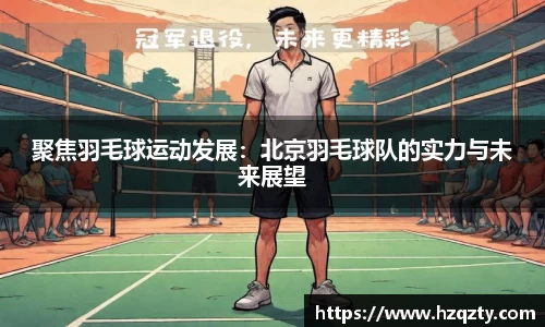 聚焦羽毛球运动发展：北京羽毛球队的实力与未来展望