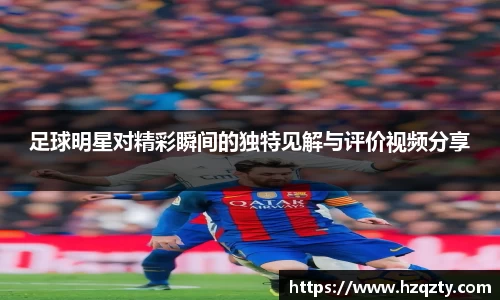 足球明星对精彩瞬间的独特见解与评价视频分享