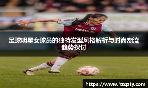 足球明星女球员的独特发型风格解析与时尚潮流趋势探讨