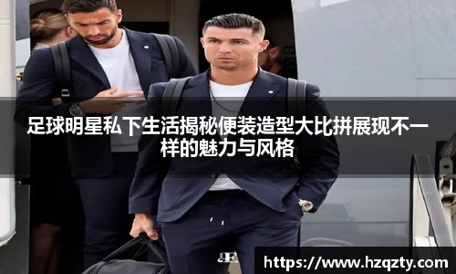 足球明星私下生活揭秘便装造型大比拼展现不一样的魅力与风格