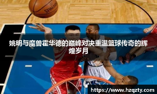 姚明与魔兽霍华德的巅峰对决重温篮球传奇的辉煌岁月
