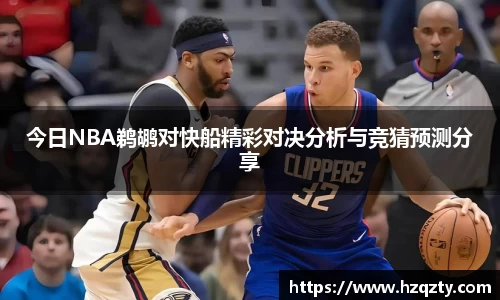 今日NBA鹈鹕对快船精彩对决分析与竞猜预测分享